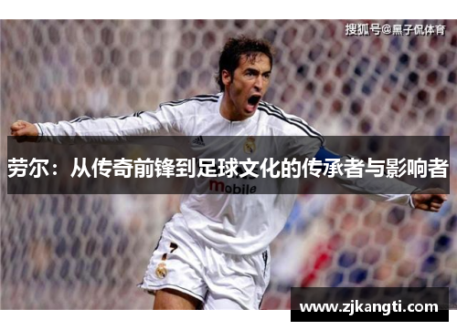 劳尔：从传奇前锋到足球文化的传承者与影响者