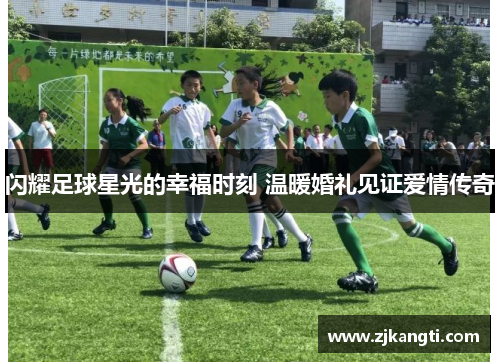 闪耀足球星光的幸福时刻 温暖婚礼见证爱情传奇