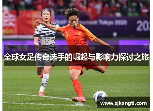 全球女足传奇选手的崛起与影响力探讨之旅