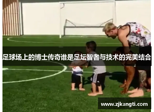 足球场上的博士传奇谁是足坛智者与技术的完美结合
