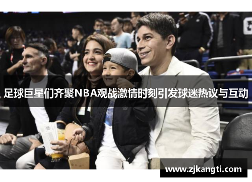 足球巨星们齐聚NBA观战激情时刻引发球迷热议与互动