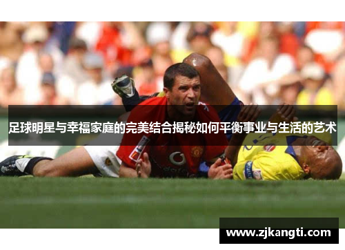 足球明星与幸福家庭的完美结合揭秘如何平衡事业与生活的艺术