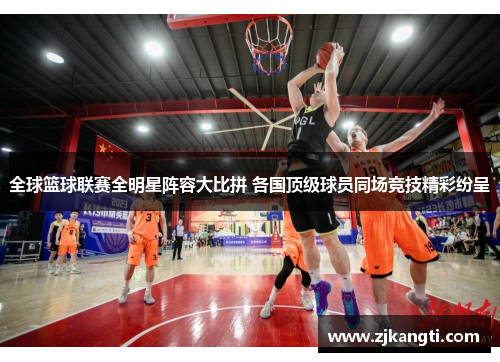 全球篮球联赛全明星阵容大比拼 各国顶级球员同场竞技精彩纷呈