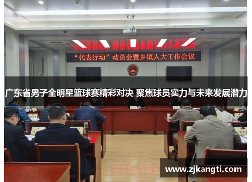 广东省男子全明星篮球赛精彩对决 聚焦球员实力与未来发展潜力