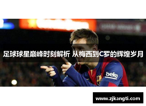 足球球星巅峰时刻解析 从梅西到C罗的辉煌岁月