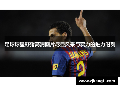 足球球星野猪高清图片尽显风采与实力的魅力时刻