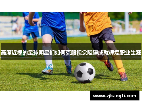 高度近视的足球明星们如何克服视觉障碍成就辉煌职业生涯