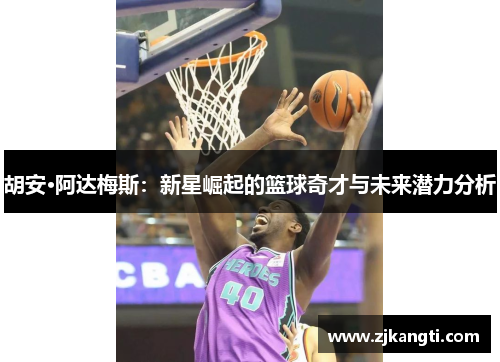 胡安·阿达梅斯：新星崛起的篮球奇才与未来潜力分析