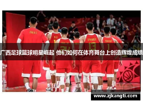 广西足球篮球明星崛起 他们如何在体育舞台上创造辉煌成绩
