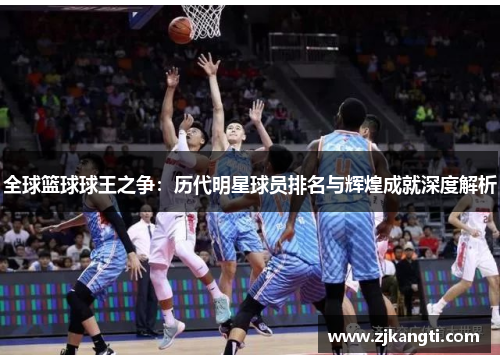 全球篮球球王之争：历代明星球员排名与辉煌成就深度解析