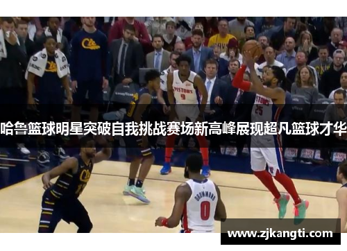 哈鲁篮球明星突破自我挑战赛场新高峰展现超凡篮球才华