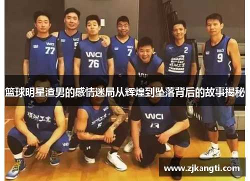 篮球明星渣男的感情迷局从辉煌到坠落背后的故事揭秘