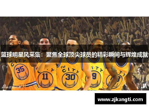 篮球明星风采集：聚焦全球顶尖球员的精彩瞬间与辉煌成就