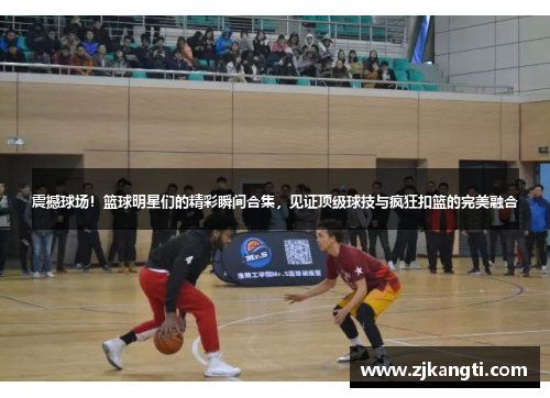 震撼球场！篮球明星们的精彩瞬间合集，见证顶级球技与疯狂扣篮的完美融合